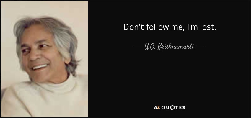 Don't follow me, I'm lost. - U.G. Krishnamurti