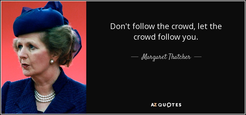 Don't follow the crowd, let the crowd follow you. - Margaret Thatcher