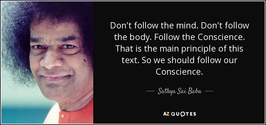 Don't follow the mind. Don't follow the body. Follow the Conscience. That is the main principle of this text. So we should follow our Conscience. - Sathya Sai Baba