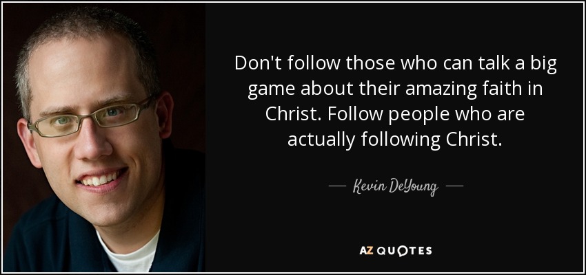 Don't follow those who can talk a big game about their amazing faith in Christ. Follow people who are actually following Christ. - Kevin DeYoung