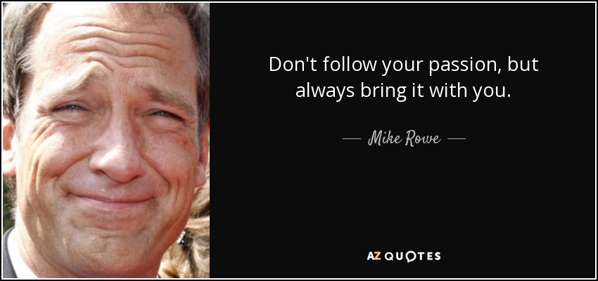 Don't follow your passion, but always bring it with you. - Mike Rowe