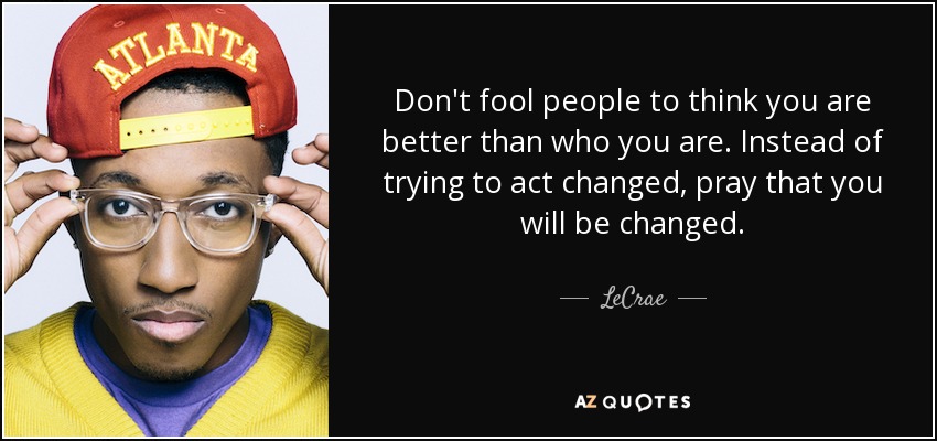 Don't fool people to think you are better than who you are. Instead of trying to act changed, pray that you will be changed. - LeCrae