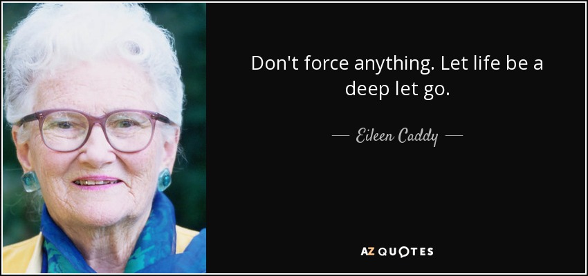 Don't force anything. Let life be a deep let go. - Eileen Caddy