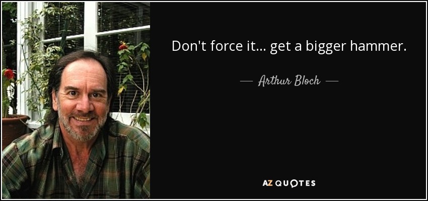 Don't force it... get a bigger hammer. - Arthur Bloch