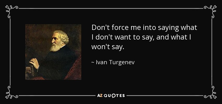 Don't force me into saying what I don't want to say, and what I won't say. - Ivan Turgenev