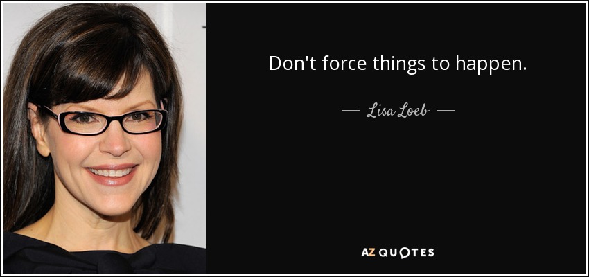 Don't force things to happen. - Lisa Loeb