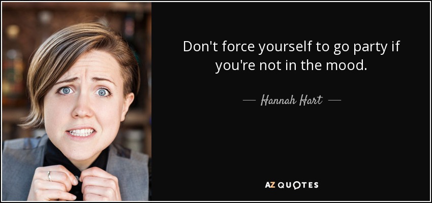 Don't force yourself to go party if you're not in the mood. - Hannah Hart