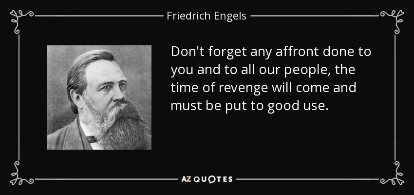 Don't forget any affront done to you and to all our people, the time of revenge will come and must be put to good use. - Friedrich Engels