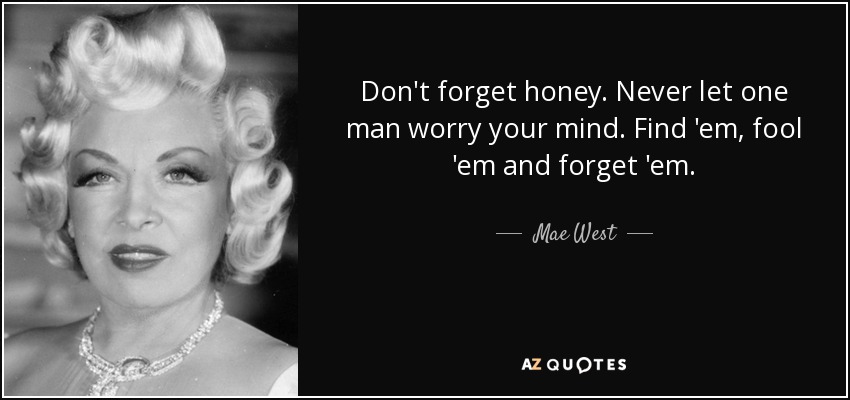 Don't forget honey. Never let one man worry your mind. Find 'em, fool 'em and forget 'em. - Mae West