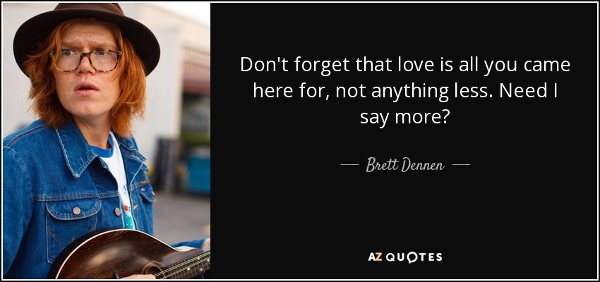 Don't forget that love is all you came here for, not anything less. Need I say more? - Brett Dennen