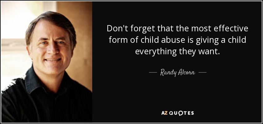 Don't forget that the most effective form of child abuse is giving a child everything they want. - Randy Alcorn