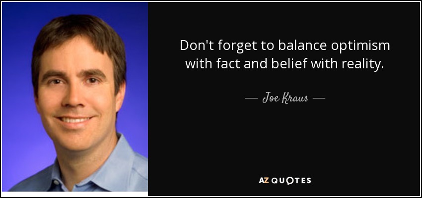 Don't forget to balance optimism with fact and belief with reality. - Joe Kraus