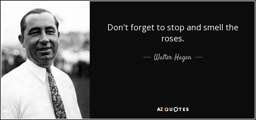 Don't forget to stop and smell the roses. - Walter Hagen