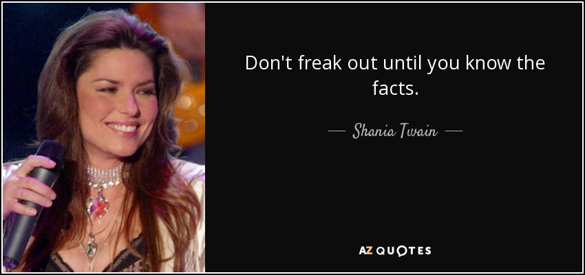 Don't freak out until you know the facts. - Shania Twain