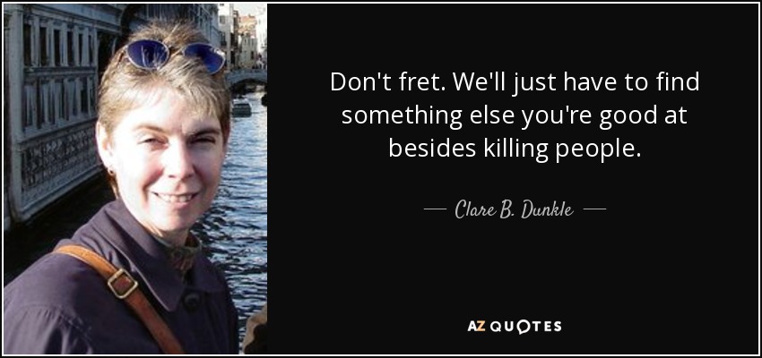 Don't fret. We'll just have to find something else you're good at besides killing people. - Clare B. Dunkle