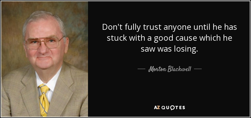Don't fully trust anyone until he has stuck with a good cause which he saw was losing. - Morton Blackwell