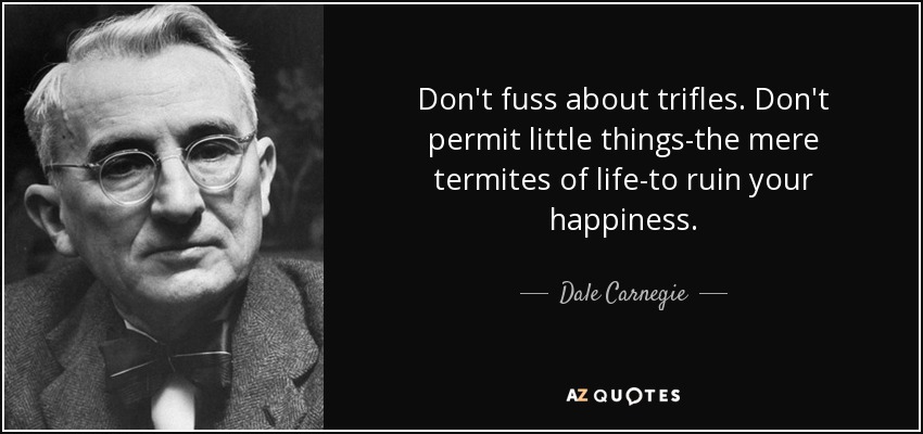 Don't fuss about trifles. Don't permit little things-the mere termites of life-to ruin your happiness. - Dale Carnegie