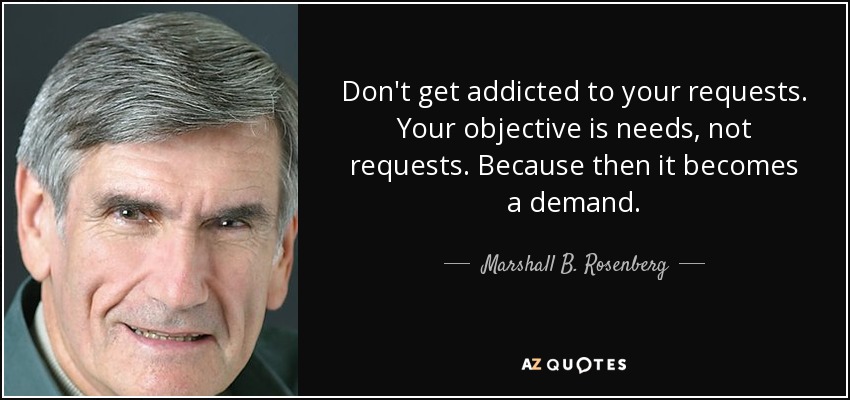Don't get addicted to your requests. Your objective is needs, not requests. Because then it becomes a demand. - Marshall B. Rosenberg