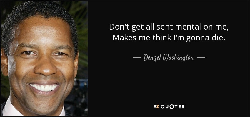 Don't get all sentimental on me, Makes me think I'm gonna die. - Denzel Washington
