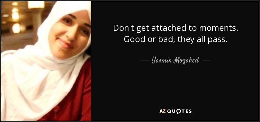 Don't get attached to moments. Good or bad, they all pass. - Yasmin Mogahed