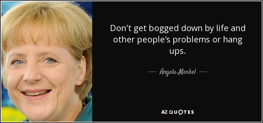 Don't get bogged down by life and other people's problems or hang ups. - Angela Merkel