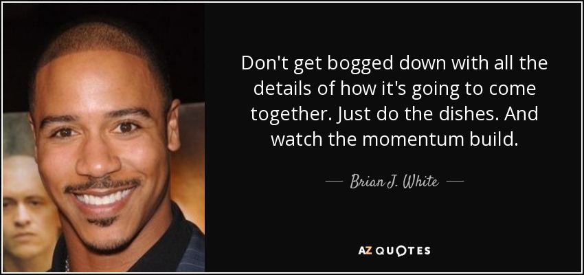 Don't get bogged down with all the details of how it's going to come together. Just do the dishes. And watch the momentum build. - Brian J. White