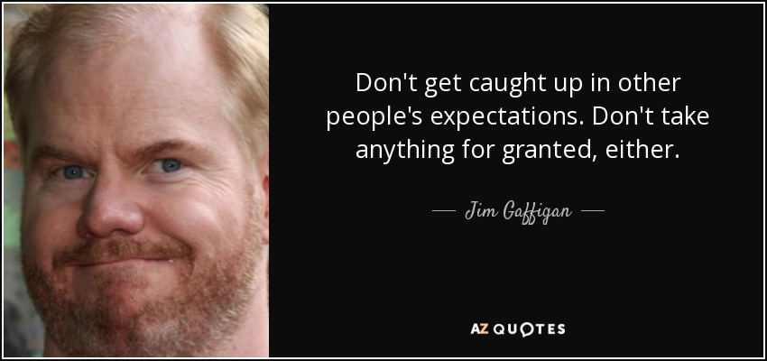 Don't get caught up in other people's expectations. Don't take anything for granted, either. - Jim Gaffigan