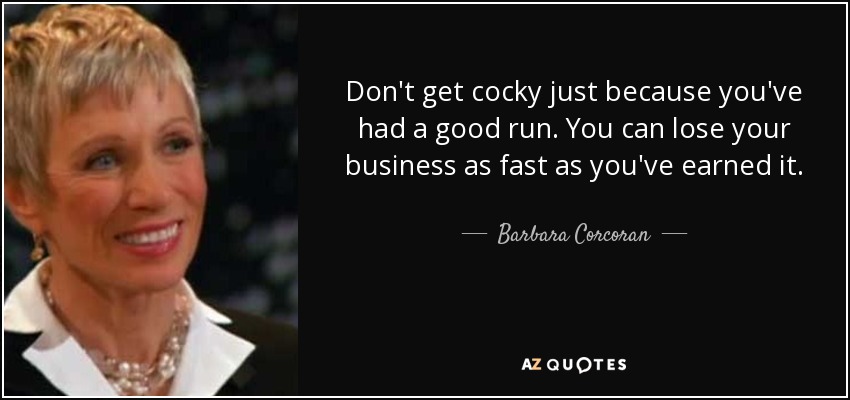 Don't get cocky just because you've had a good run. You can lose your business as fast as you've earned it. - Barbara Corcoran