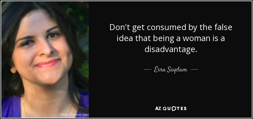 Don't get consumed by the false idea that being a woman is a disadvantage. - Esra Saydam