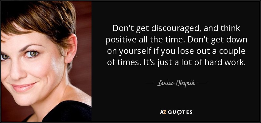 Don't get discouraged, and think positive all the time. Don't get down on yourself if you lose out a couple of times. It's just a lot of hard work. - Larisa Oleynik