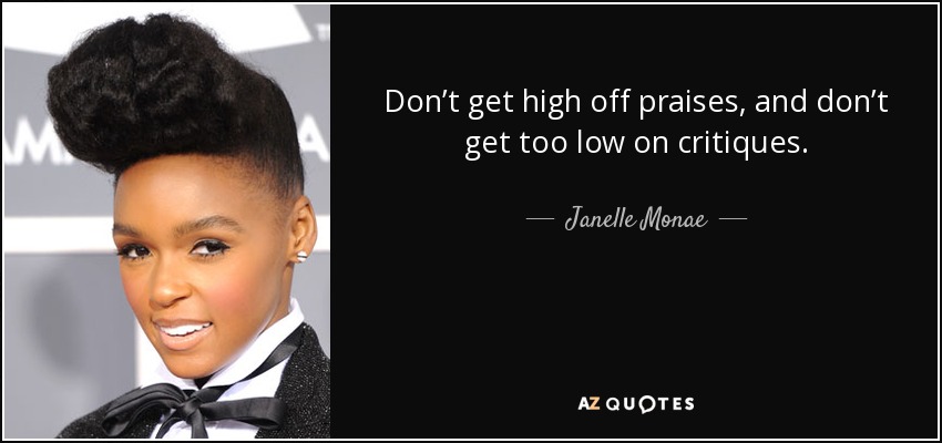 Don’t get high off praises, and don’t get too low on critiques. - Janelle Monae