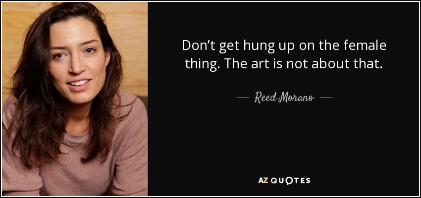 Don’t get hung up on the female thing. The art is not about that. - Reed Morano