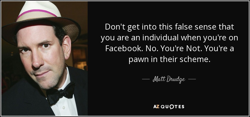 Don't get into this false sense that you are an individual when you're on Facebook. No. You're Not. You're a pawn in their scheme. - Matt Drudge