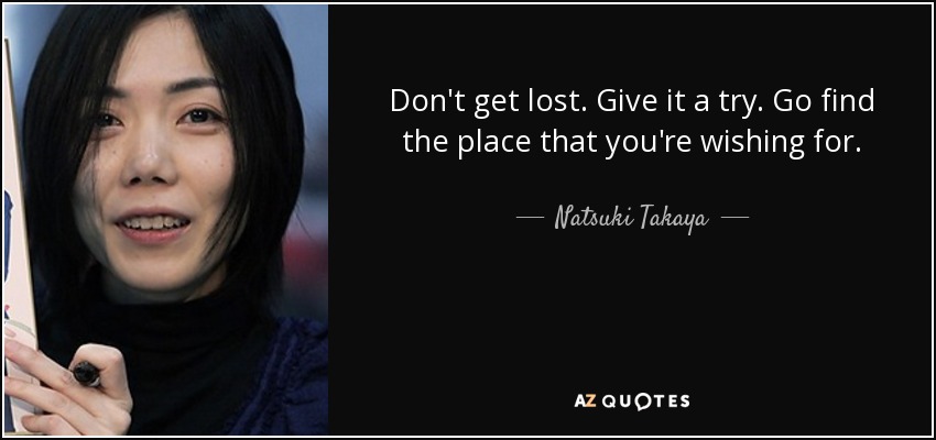 Don't get lost. Give it a try. Go find the place that you're wishing for. - Natsuki Takaya