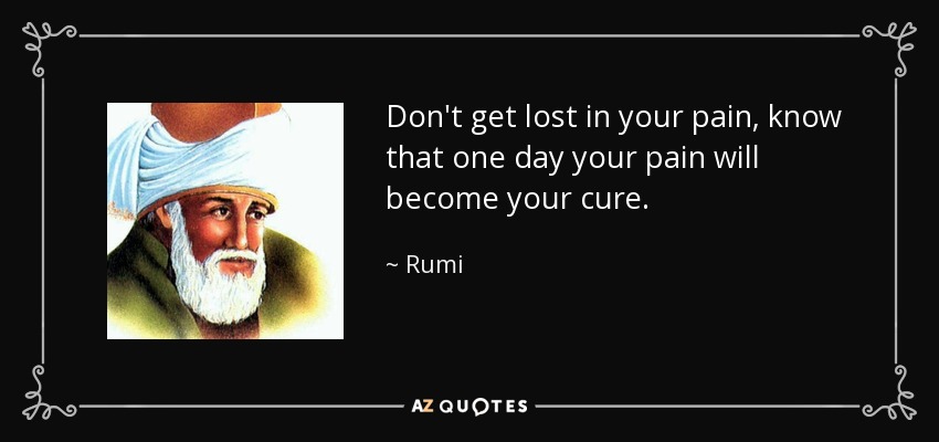 Don't get lost in your pain, know that one day your pain will become your cure. - Rumi