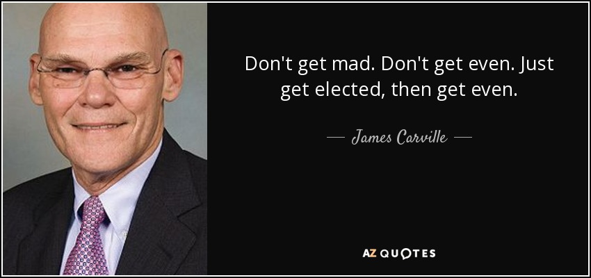 Don't get mad. Don't get even. Just get elected, then get even. - James Carville