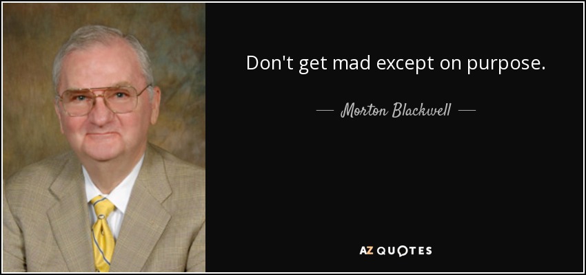 Don't get mad except on purpose. - Morton Blackwell
