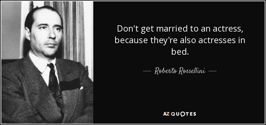 Don't get married to an actress, because they're also actresses in bed. - Roberto Rossellini