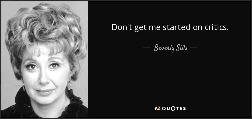 Don't get me started on critics. - Beverly Sills
