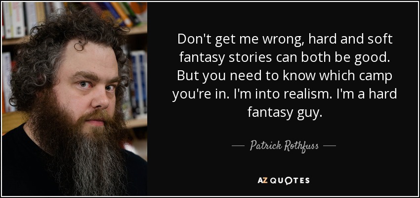 Don't get me wrong, hard and soft fantasy stories can both be good. But you need to know which camp you're in. I'm into realism. I'm a hard fantasy guy. - Patrick Rothfuss