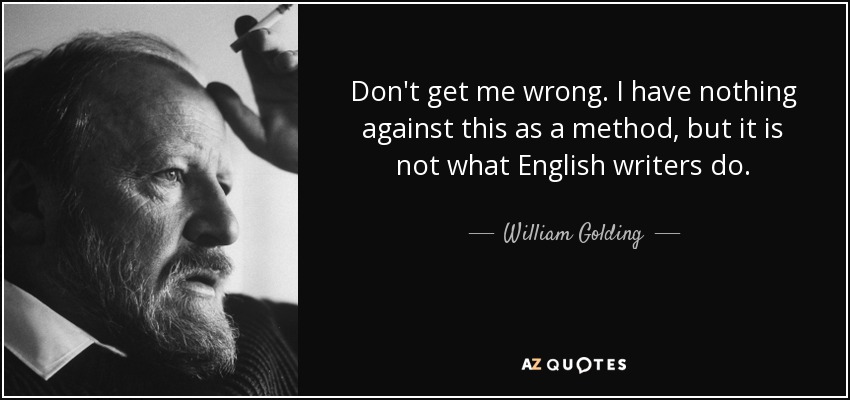 Don't get me wrong. I have nothing against this as a method, but it is not what English writers do. - William Golding