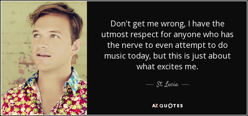 Don't get me wrong, I have the utmost respect for anyone who has the nerve to even attempt to do music today, but this is just about what excites me. - St. Lucia