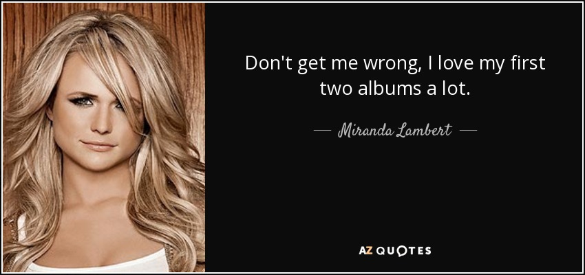 Don't get me wrong, I love my first two albums a lot. - Miranda Lambert