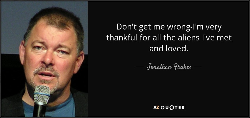 Don't get me wrong-I'm very thankful for all the aliens I've met and loved. - Jonathan Frakes
