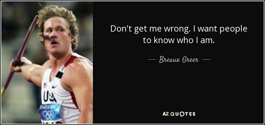 Don't get me wrong. I want people to know who I am. - Breaux Greer