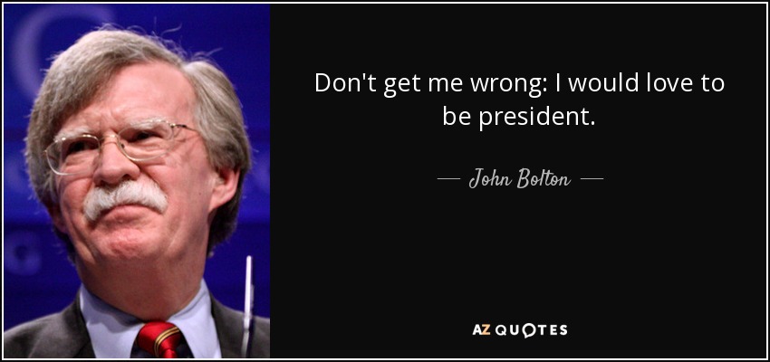 Don't get me wrong: I would love to be president. - John Bolton