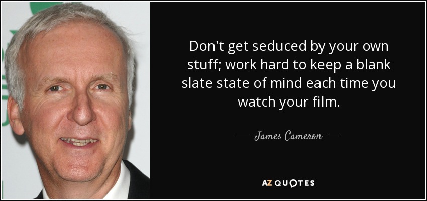 Don't get seduced by your own stuff; work hard to keep a blank slate state of mind each time you watch your film. - James Cameron