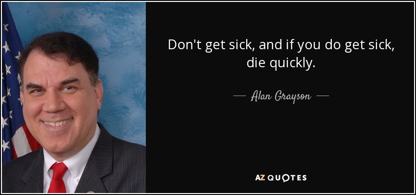 Don't get sick, and if you do get sick, die quickly. - Alan Grayson