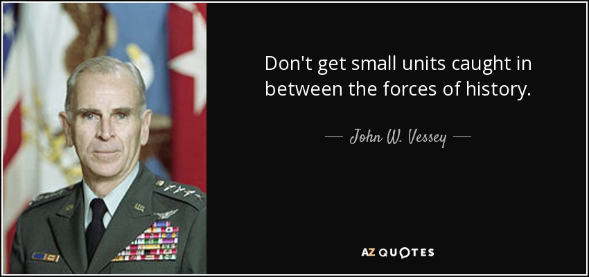 Don't get small units caught in between the forces of history. - John W. Vessey, Jr.