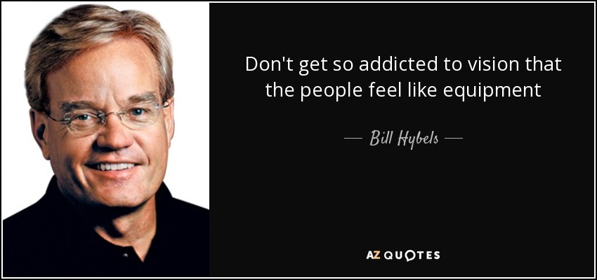 Don't get so addicted to vision that the people feel like equipment - Bill Hybels